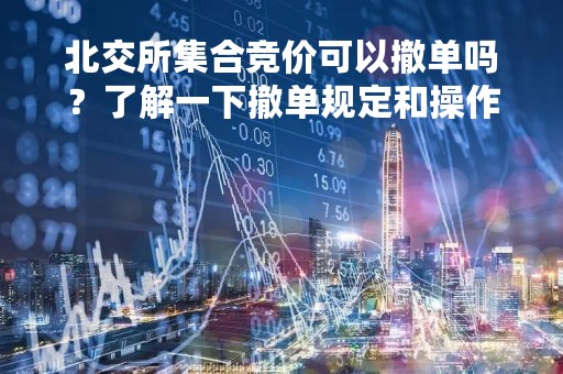 北交所集合竞价可以撤单吗？了解一下撤单规定和操作方法