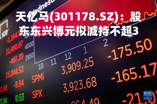 天亿马(301178.SZ)：股东东兴博元拟减持不超3.75%公司股份