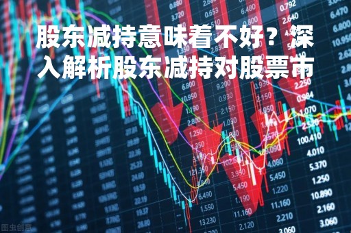 股东减持意味着不好？深入解析股东减持对股票市场的影响