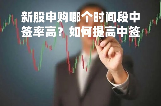 新股申购哪个时间段中签率高？如何提高中签率？