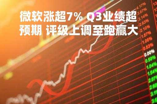 微软涨超7% Q3业绩超预期 评级上调至跑赢大盘
