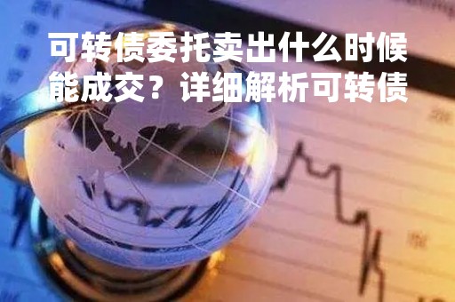 可转债委托卖出什么时候能成交？详细解析可转债交易流程