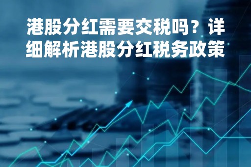 港股分红需要交税吗？详细解析港股分红税务政策