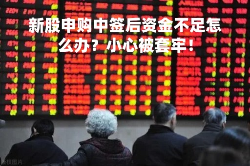 新股申购中签后资金不足怎么办？小心被套牢！