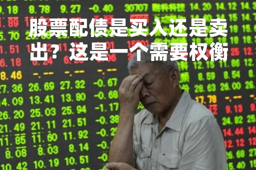 股票配债是买入还是卖出？这是一个需要权衡利弊的问题