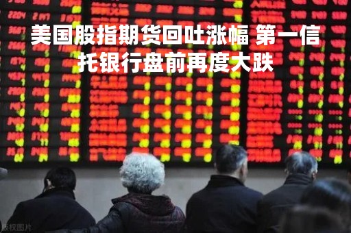 美国股指期货回吐涨幅 第一信托银行盘前再度大跌