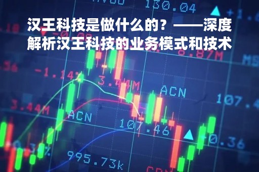 汉王科技是做什么的？——深度解析汉王科技的业务模式和技术创新