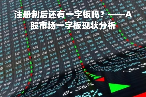 注册制后还有一字板吗？——A股市场一字板现状分析