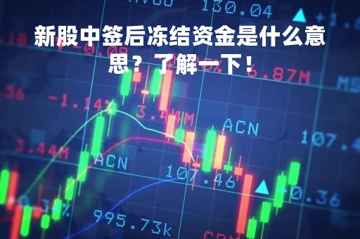 新股中签后冻结资金是什么意思？了解一下！