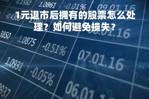 1元退市后拥有的股票怎么处理？如何避免损失？