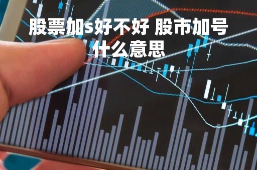 股票加s好不好 股市加号什么意思