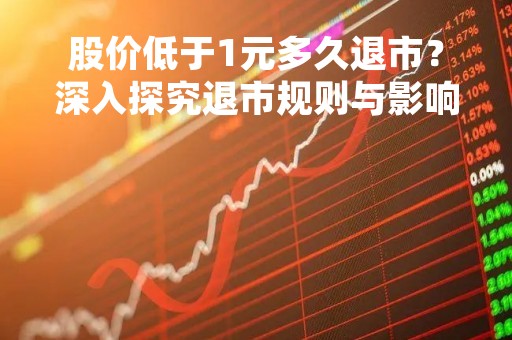 股价低于1元多久退市？深入探究退市规则与影响