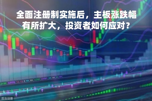 全面注册制实施后，主板涨跌幅有所扩大，投资者如何应对？