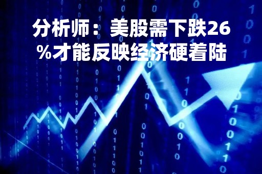 分析师：美股需下跌26%才能反映经济硬着陆