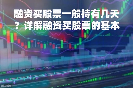 融资买股票一般持有几天？详解融资买股票的基本操作流程和注意事项