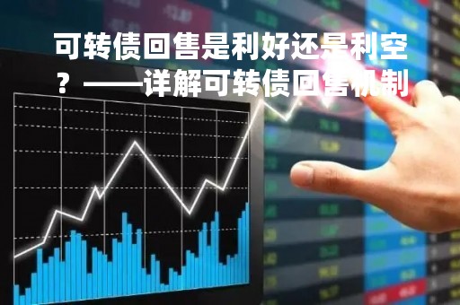 可转债回售是利好还是利空？——详解可转债回售机制的影响因素