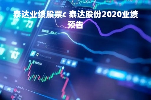 泰达业绩股票c 泰达股份2020业绩预告