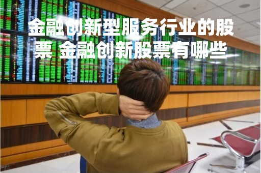 金融创新型服务行业的股票 金融创新股票有哪些