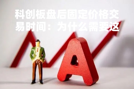 科创板盘后固定价格交易时间：为什么需要这个新机制？
