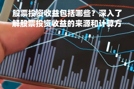 股票投资收益包括哪些？深入了解股票投资收益的来源和计算方法