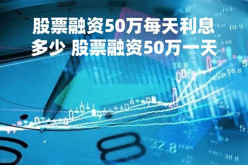 股票融资50万每天利息多少 股票融资50万一天利息