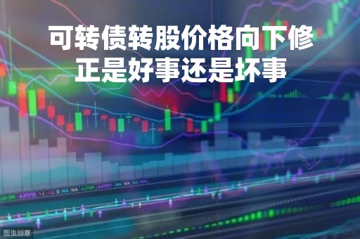 可转债转股价格向下修正是好事还是坏事