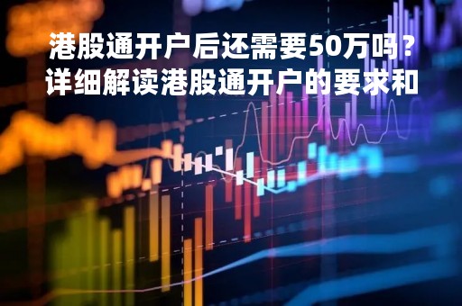 港股通开户后还需要50万吗？详细解读港股通开户的要求和限制