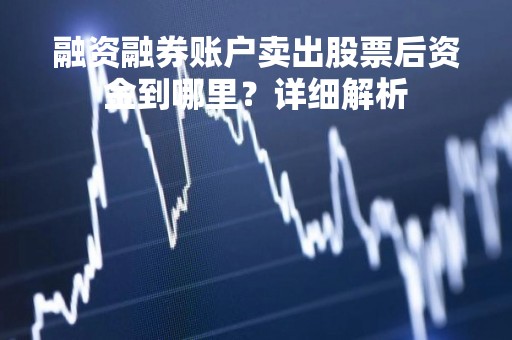 融资融券账户卖出股票后资金到哪里？详细解析