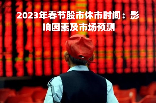 2023年春节股市休市时间：影响因素及市场预测