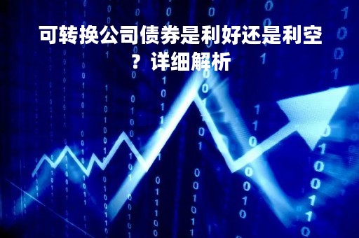 可转换公司债券是利好还是利空？详细解析