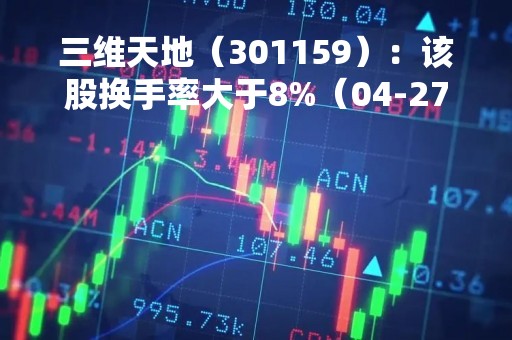 三维天地（301159）：该股换手率大于8%（04-27）