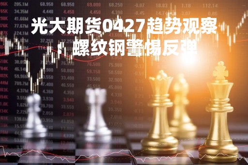 光大期货0427趋势观察：螺纹钢警惕反弹