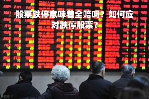 股票跌停意味着全赔吗？如何应对跌停股票？