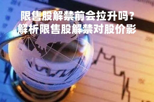 限售股解禁前会拉升吗？解析限售股解禁对股价影响的因素
