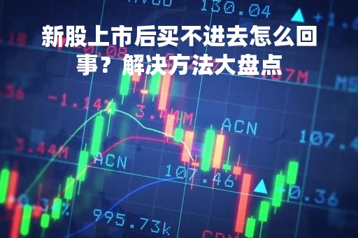 新股上市后买不进去怎么回事？解决方法大盘点