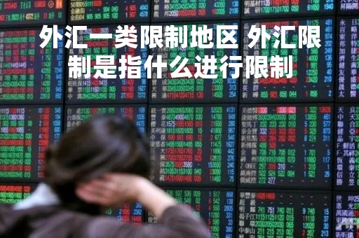 外汇一类限制地区 外汇限制是指什么进行限制