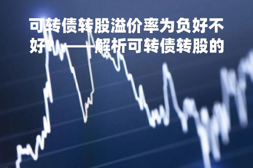 可转债转股溢价率为负好不好?——解析可转债转股的风险与机会 可转债转股溢价率为负好不好?——解析可转债转股的风险与机会