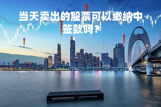 当天卖出的股票可以缴纳中签款吗？