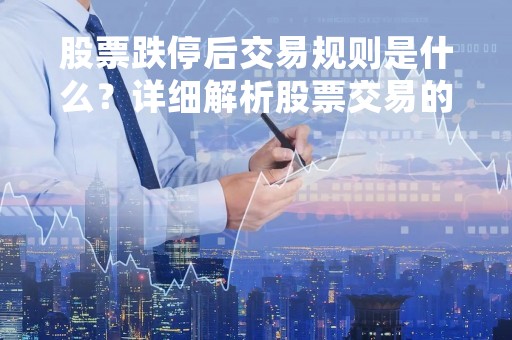 股票跌停后交易规则是什么？详细解析股票交易的规则