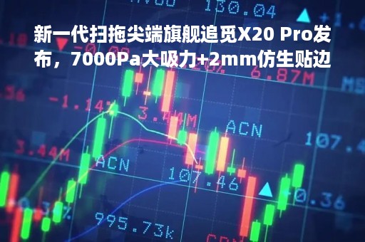 新一代扫拖尖端旗舰追觅X20 Pro发布，7000Pa大吸力+2mm仿生贴边清洁更干净