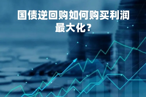 国债逆回购如何购买利润最大化? 国债逆回购如何购买利润最大化?