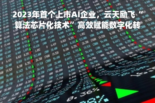 2023年首个上市AI企业，云天励飞“算法芯片化技术”高效赋能数字化转型