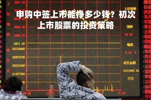 申购中签上市能挣多少钱？初次上市股票的投资策略