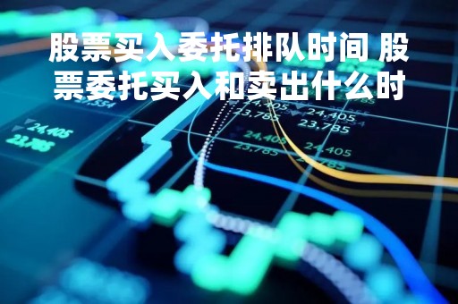 股票买入委托排队时间 股票委托买入和卖出什么时间都可以吗