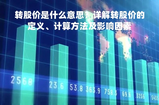 转股价是什么意思？详解转股价的定义、计算方法及影响因素