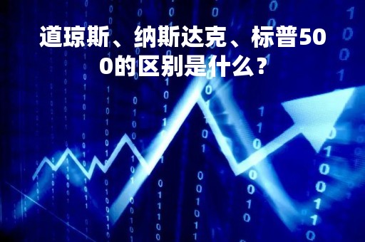 道琼斯、纳斯达克、标普500的区别是什么？