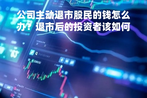 公司主动退市股民的钱怎么办？退市后的投资者该如何维权？