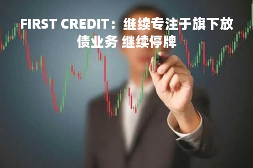 FIRST CREDIT：继续专注于旗下放债业务 继续停牌