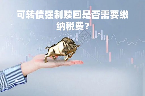 可转债强制赎回是否需要缴纳税费？