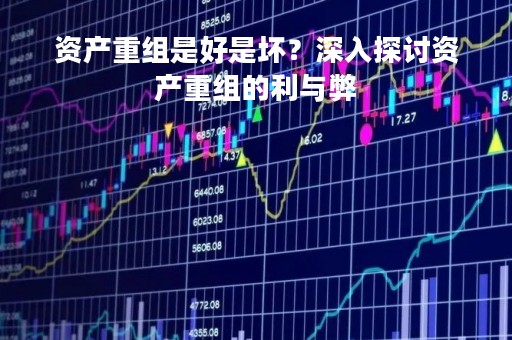 资产重组是好是坏？深入探讨资产重组的利与弊